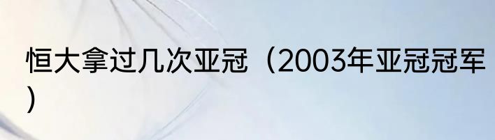 恒大拿过几次亚冠（2003年亚冠冠军）