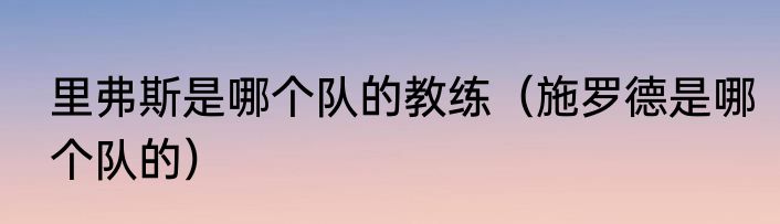 里弗斯是哪个队的教练（施罗德是哪个队的）