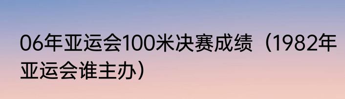 06年亚运会100米决赛成绩（1982年亚运会谁主办）