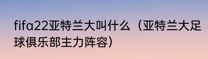 fifa22亚特兰大叫什么（亚特兰大足球俱乐部主力阵容）