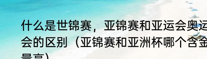 什么是世锦赛，亚锦赛和亚运会奥运会的区别（亚锦赛和亚洲杯哪个含金量高）