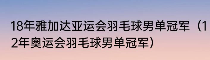 18年雅加达亚运会羽毛球男单冠军（12年奥运会羽毛球男单冠军）