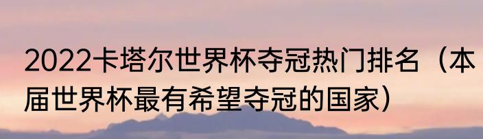 2022卡塔尔世界杯夺冠热门排名（本届世界杯最有希望夺冠的国家）