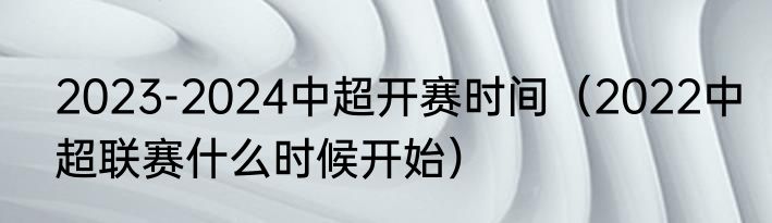 2023-2024中超开赛时间（2022中超联赛什么时候开始）