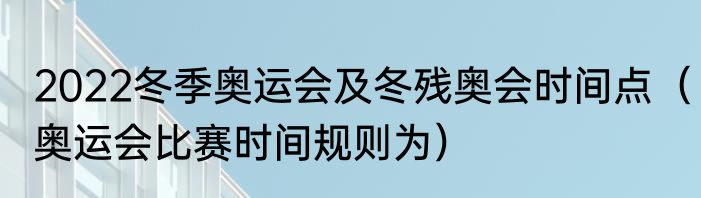 2022冬季奥运会及冬残奥会时间点（奥运会比赛时间规则为）