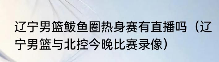 辽宁男篮鲅鱼圈热身赛有直播吗（辽宁男篮与北控今晚比赛录像）