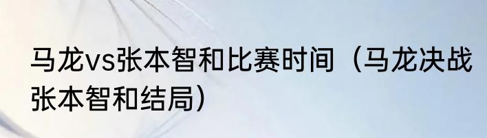 马龙vs张本智和比赛时间（马龙决战张本智和结局）