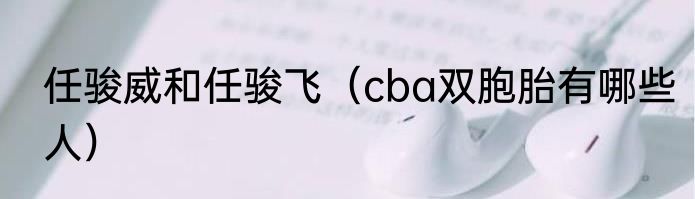 任骏威和任骏飞（cba双胞胎有哪些人）
