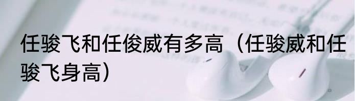 任骏飞和任俊威有多高（任骏威和任骏飞身高）