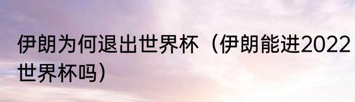 伊朗为何退出世界杯（伊朗能进2022世界杯吗）