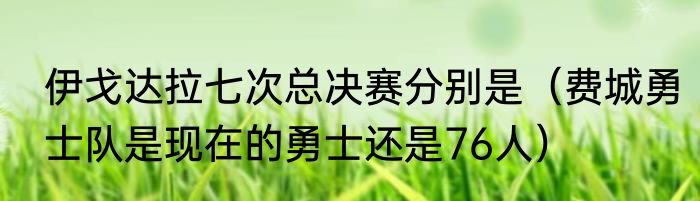 伊戈达拉七次总决赛分别是（费城勇士队是现在的勇士还是76人）