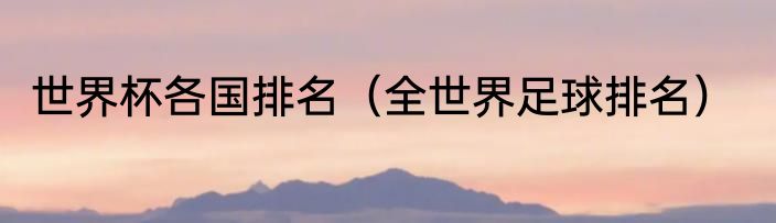 世界杯各国排名（全世界足球排名）