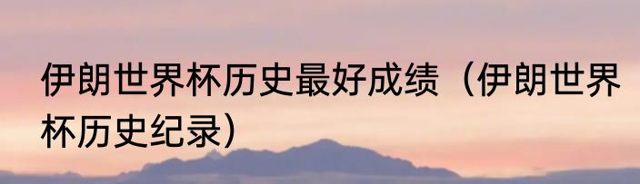 伊朗世界杯历史最好成绩（伊朗世界杯历史纪录）