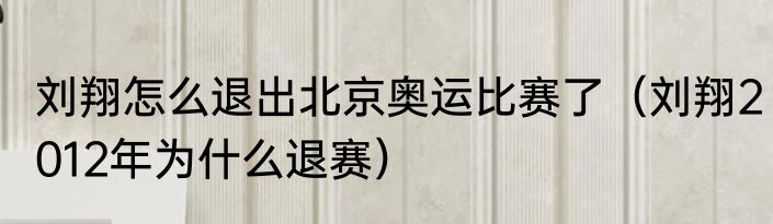 刘翔怎么退出北京奥运比赛了（刘翔2012年为什么退赛）