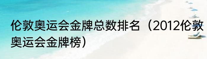 伦敦奥运会金牌总数排名（2012伦敦奥运会金牌榜）
