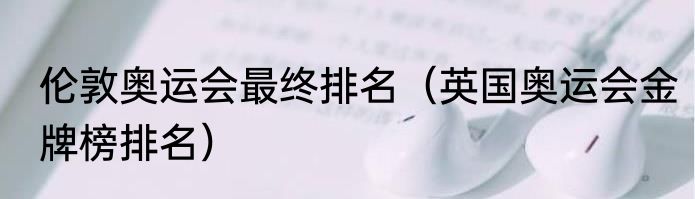 伦敦奥运会最终排名（英国奥运会金牌榜排名）