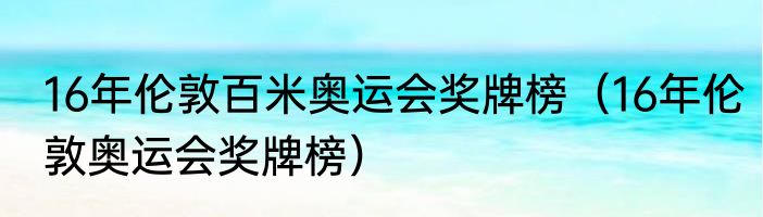 16年伦敦百米奥运会奖牌榜（16年伦敦奥运会奖牌榜）