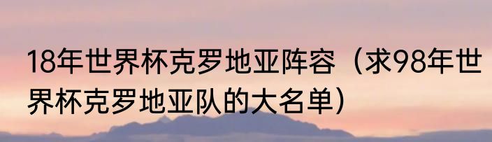 18年世界杯克罗地亚阵容（求98年世界杯克罗地亚队的大名单）