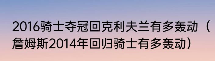 2016骑士夺冠回克利夫兰有多轰动（詹姆斯2014年回归骑士有多轰动）
