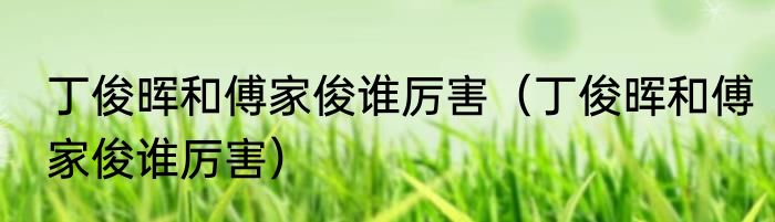 丁俊晖和傅家俊谁厉害（丁俊晖和傅家俊谁厉害）