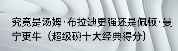 究竟是汤姆·布拉迪更强还是佩顿·曼宁更牛（超级碗十大经典得分）