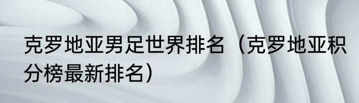 克罗地亚男足世界排名（克罗地亚积分榜最新排名）