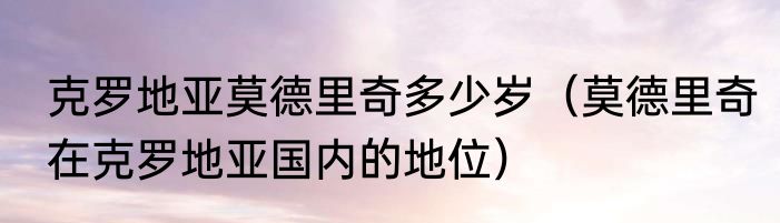 克罗地亚莫德里奇多少岁（莫德里奇在克罗地亚国内的地位）