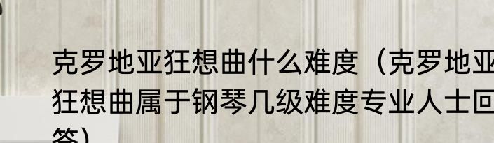 克罗地亚狂想曲什么难度（克罗地亚狂想曲属于钢琴几级难度专业人士回答）
