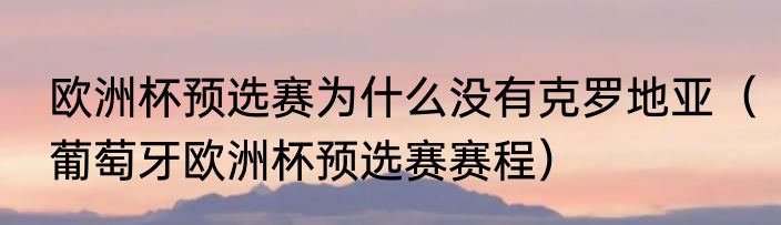 欧洲杯预选赛为什么没有克罗地亚（葡萄牙欧洲杯预选赛赛程）