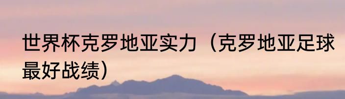 世界杯克罗地亚实力（克罗地亚足球最好战绩）