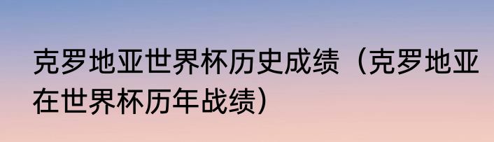 克罗地亚世界杯历史成绩（克罗地亚在世界杯历年战绩）