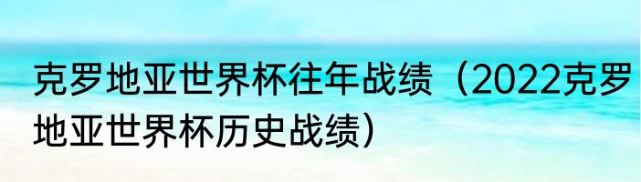 克罗地亚世界杯往年战绩（2022克罗地亚世界杯历史战绩）
