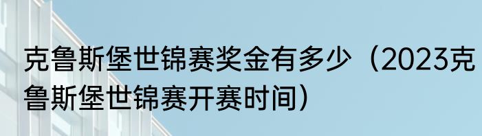 克鲁斯堡世锦赛奖金有多少（2023克鲁斯堡世锦赛开赛时间）