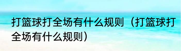 打篮球打全场有什么规则（打篮球打全场有什么规则）