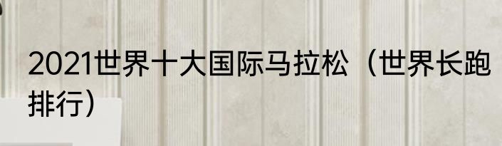 2021世界十大国际马拉松（世界长跑排行）