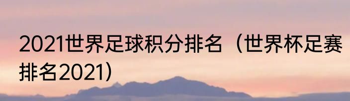 2021世界足球积分排名（世界杯足赛排名2021）