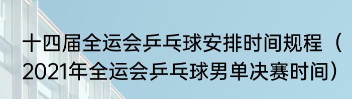 十四届全运会乒乓球安排时间规程（2021年全运会乒乓球男单决赛时间）