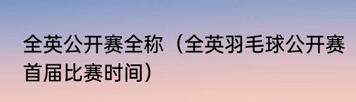 全英公开赛全称（全英羽毛球公开赛首届比赛时间）