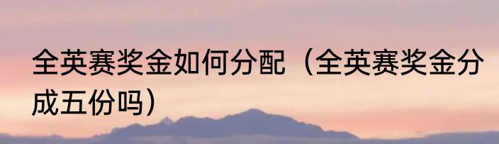 全英赛奖金如何分配（全英赛奖金分成五份吗）