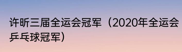 许昕三届全运会冠军（2020年全运会乒乓球冠军）