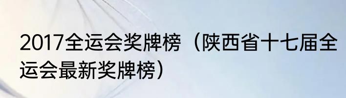 2017全运会奖牌榜（陕西省十七届全运会最新奖牌榜）