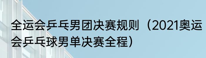 全运会乒乓男团决赛规则（2021奥运会乒乓球男单决赛全程）