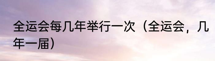 全运会每几年举行一次（全运会，几年一届）