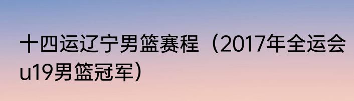 十四运辽宁男篮赛程（2017年全运会u19男篮冠军）