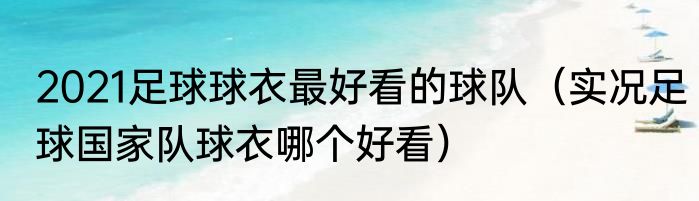 2021足球球衣最好看的球队（实况足球国家队球衣哪个好看）