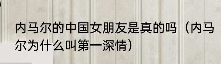 内马尔的中国女朋友是真的吗（内马尔为什么叫第一深情）
