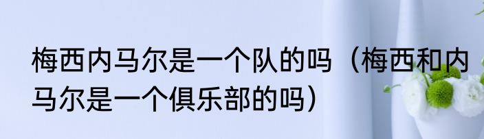 梅西内马尔是一个队的吗（梅西和内马尔是一个俱乐部的吗）