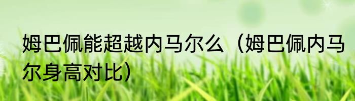 姆巴佩能超越内马尔么（姆巴佩内马尔身高对比）