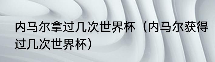 内马尔拿过几次世界杯（内马尔获得过几次世界杯）