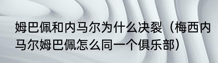 姆巴佩和内马尔为什么决裂（梅西内马尔姆巴佩怎么同一个俱乐部）